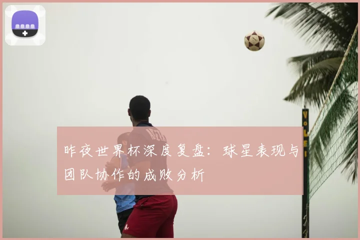 昨夜世界杯深度复盘：球星表现与团队协作的成败分析