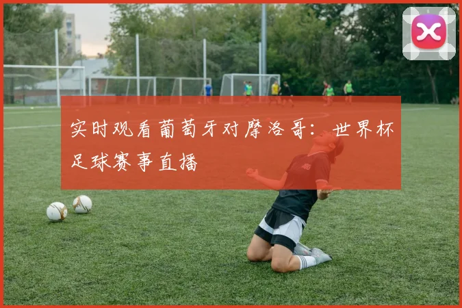 实时观看葡萄牙对摩洛哥：世界杯足球赛事直播