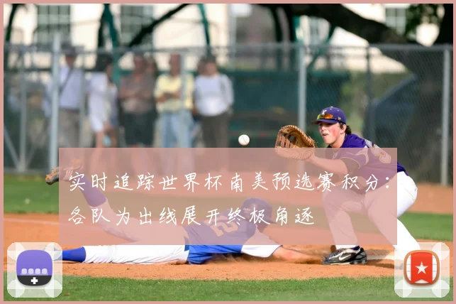 实时追踪世界杯南美预选赛积分：各队为出线展开终极角逐