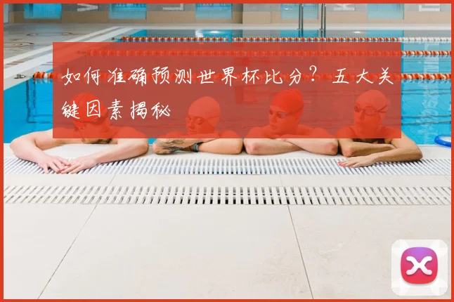 如何准确预测世界杯比分？五大关键因素揭秘