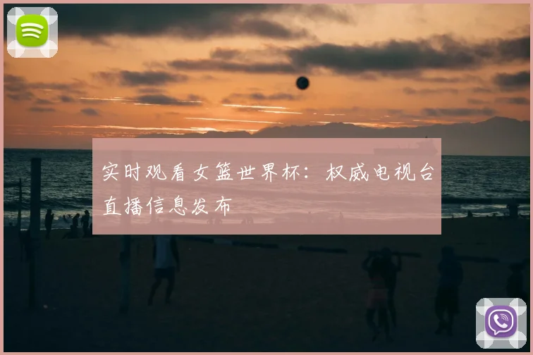实时观看女篮世界杯：权威电视台直播信息发布