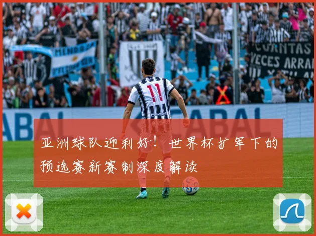 亚洲球队迎利好！世界杯扩军下的预选赛新赛制深度解读
