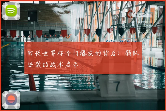 昨夜世界杯冷门爆发的背后:弱队逆袭的战术启示