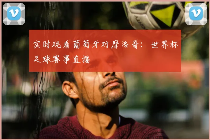 实时观看葡萄牙对摩洛哥：世界杯足球赛事直播