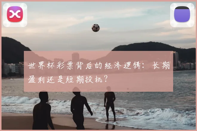 世界杯彩票背后的经济逻辑：长期盈利还是短期投机？