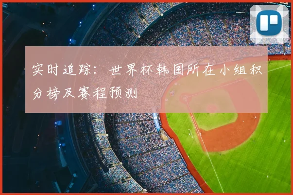 实时追踪：世界杯韩国所在小组积分榜及赛程预测