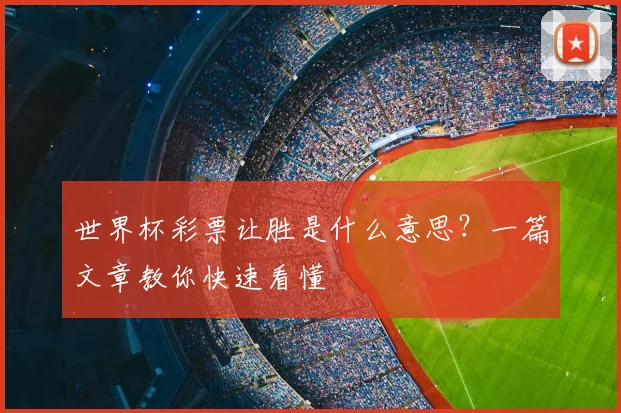 世界杯彩票让胜是什么意思？一篇文章教你快速看懂