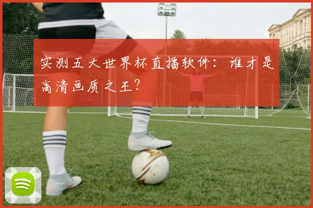 实测五大世界杯直播软件：谁才是高清画质之王？