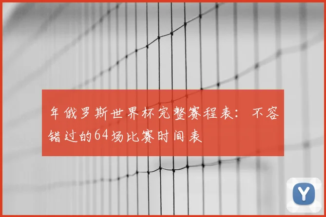 年俄罗斯世界杯完整赛程表：不容错过的64场比赛时间表