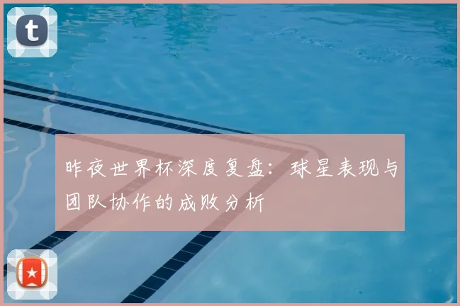 昨夜世界杯深度复盘:球星表现与团队协作的成败分析