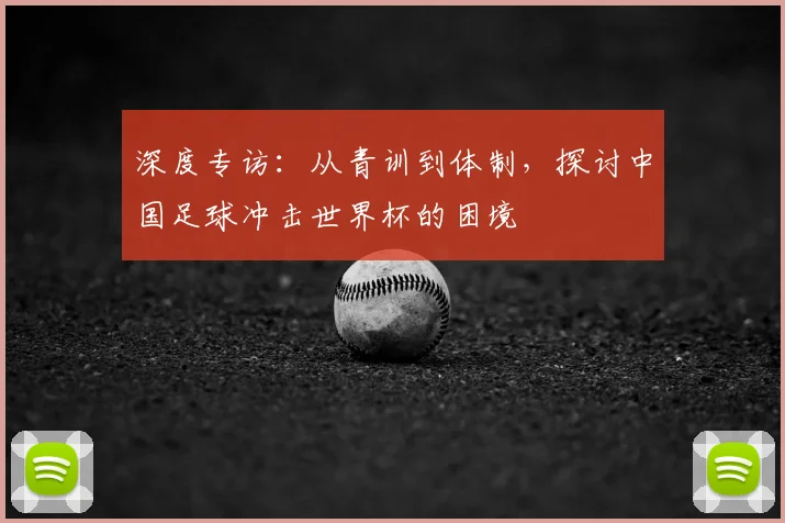 深度专访：从青训到体制，探讨中国足球冲击世界杯的困境