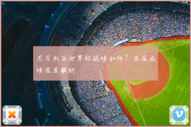 尼日利亚世界杯战绩如何?历届成绩深度解析