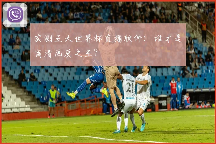 实测五大世界杯直播软件：谁才是高清画质之王？