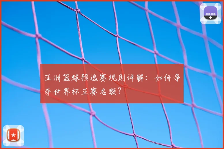 亚洲篮球预选赛规则详解：如何争夺世界杯正赛名额？