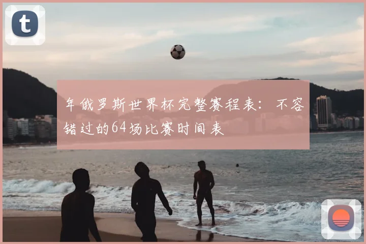 年俄罗斯世界杯完整赛程表：不容错过的64场比赛时间表
