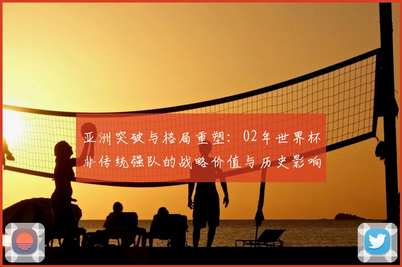 亚洲突破与格局重塑：02年世界杯非传统强队的战略价值与历史影响