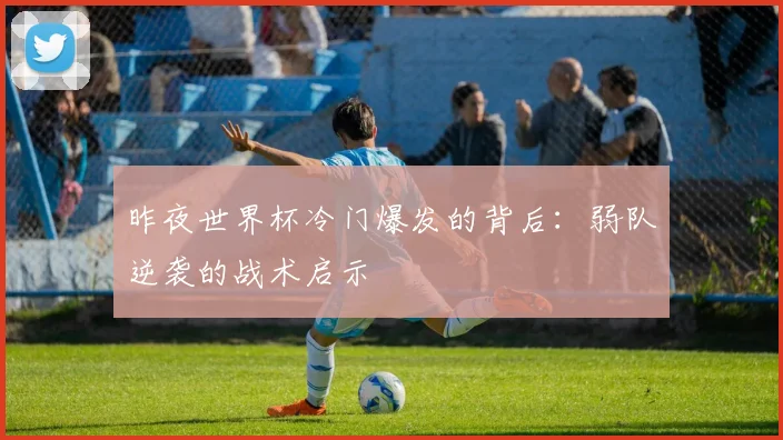 昨夜世界杯冷门爆发的背后:弱队逆袭的战术启示