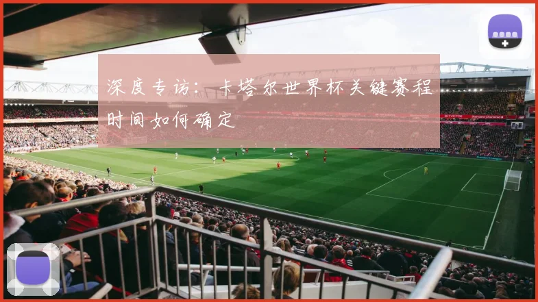 深度专访：卡塔尔世界杯关键赛程时间如何确定
