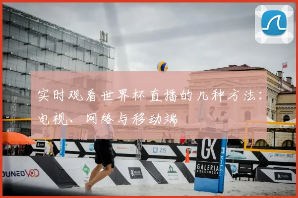 实时观看世界杯直播的几种方法：电视、网络与移动端