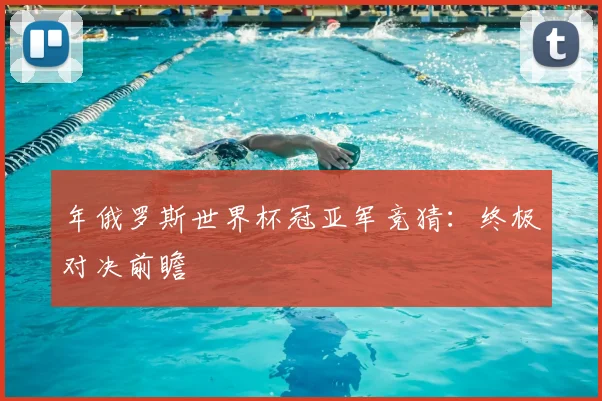 年俄罗斯世界杯冠亚军竞猜:终极对决前瞻