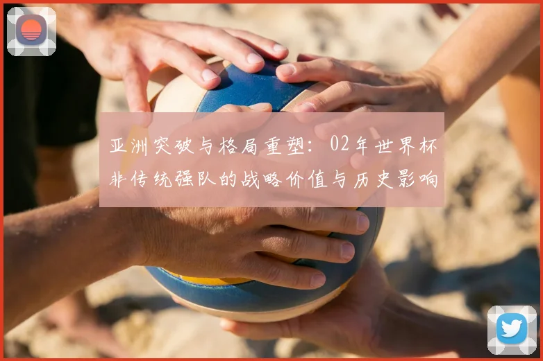 亚洲突破与格局重塑：02年世界杯非传统强队的战略价值与历史影响