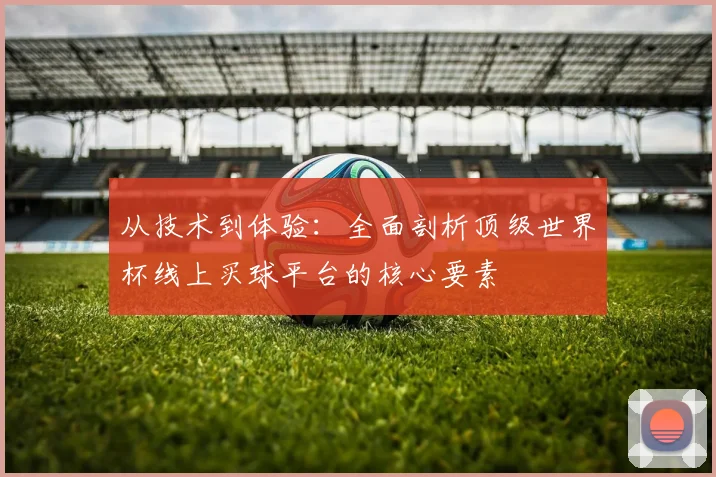 从技术到体验:全面剖析顶级世界杯线上买球平台的核心要素