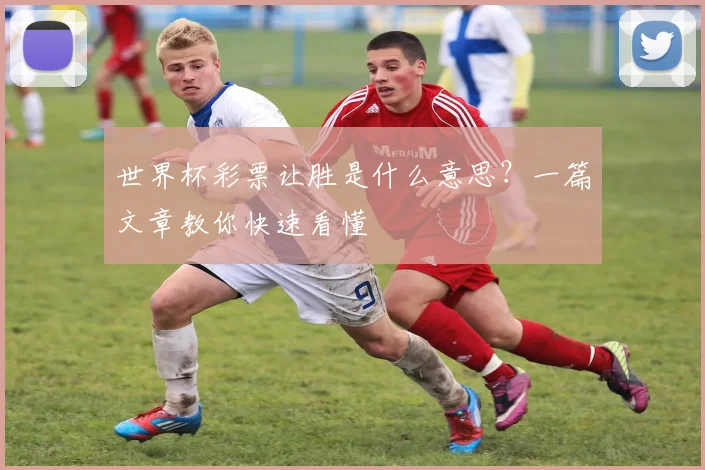 世界杯彩票让胜是什么意思？一篇文章教你快速看懂