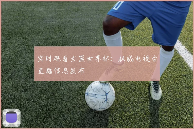 实时观看女篮世界杯：权威电视台直播信息发布