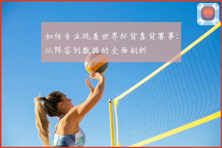 如何专业观看世界杯背靠背赛事：从阵容到数据的全面剖析