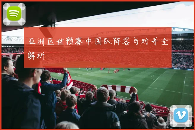 亚洲区世预赛中国队阵容与对手全解析